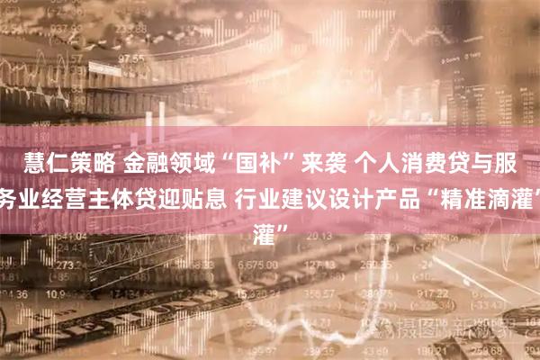 慧仁策略 金融领域“国补”来袭 个人消费贷与服务业经营主体贷迎贴息 行业建议设计产品“精准滴灌”