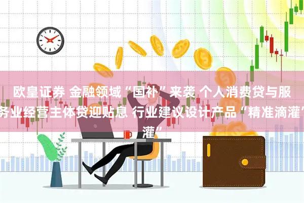 欧皇证券 金融领域“国补”来袭 个人消费贷与服务业经营主体贷迎贴息 行业建议设计产品“精准滴灌”