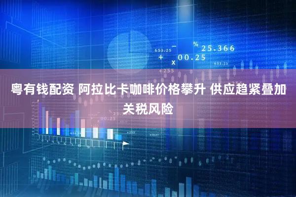 粤有钱配资 阿拉比卡咖啡价格攀升 供应趋紧叠加关税风险