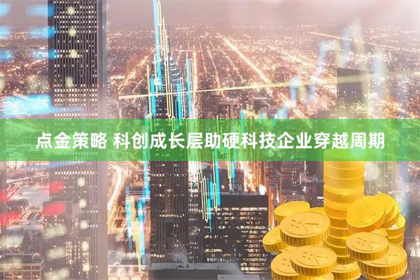 点金策略 科创成长层助硬科技企业穿越周期