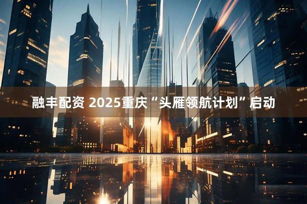 融丰配资 2025重庆“头雁领航计划”启动