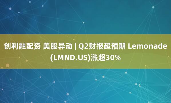创利融配资 美股异动 | Q2财报超预期 Lemonade(LMND.US)涨超30%
