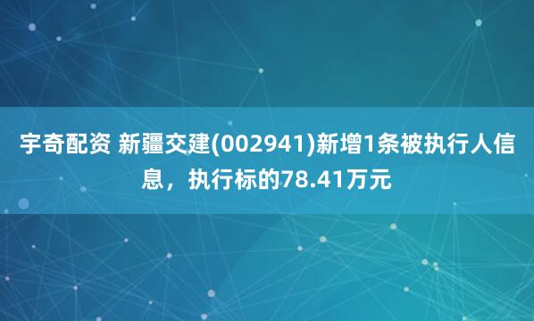 宇奇配资 新疆交建(002941)新增1条被执行人信息，执行标的78.41万元