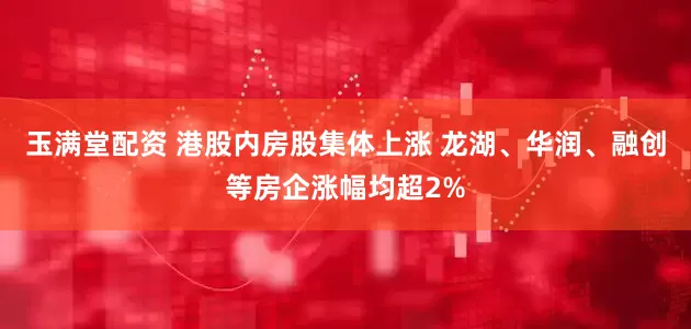 玉满堂配资 港股内房股集体上涨 龙湖、华润、融创等房企涨幅均超2%