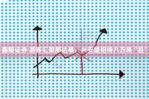 鑫耀证券 游客汇聚那达慕，兴安盟招待八方来“且”