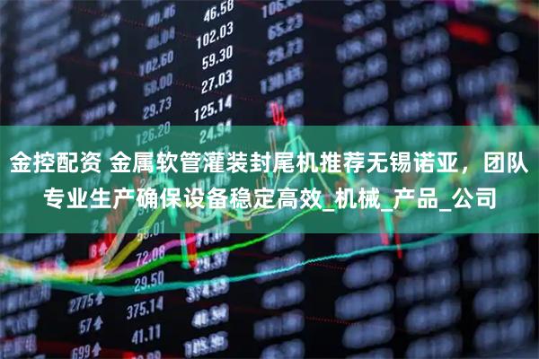 金控配资 金属软管灌装封尾机推荐无锡诺亚，团队专业生产确保设备稳定高效_机械_产品_公司