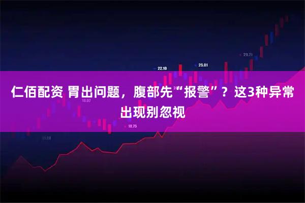 仁佰配资 胃出问题，腹部先“报警”？这3种异常出现别忽视