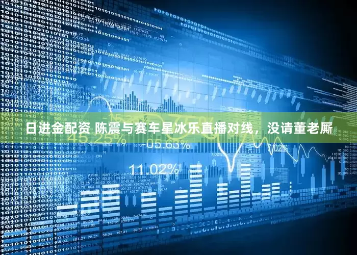 日进金配资 陈震与赛车星冰乐直播对线，没请董老厮