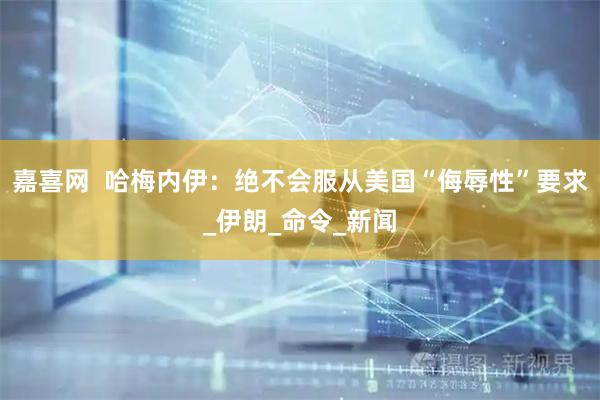 嘉喜网  哈梅内伊：绝不会服从美国“侮辱性”要求_伊朗_命令_新闻