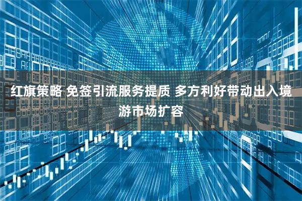 红旗策略 免签引流服务提质 多方利好带动出入境游市场扩容