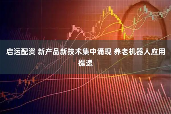 启运配资 新产品新技术集中涌现 养老机器人应用提速