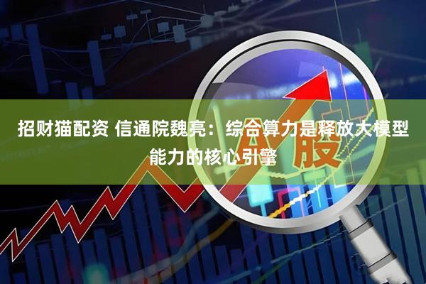 招财猫配资 信通院魏亮：综合算力是释放大模型能力的核心引擎