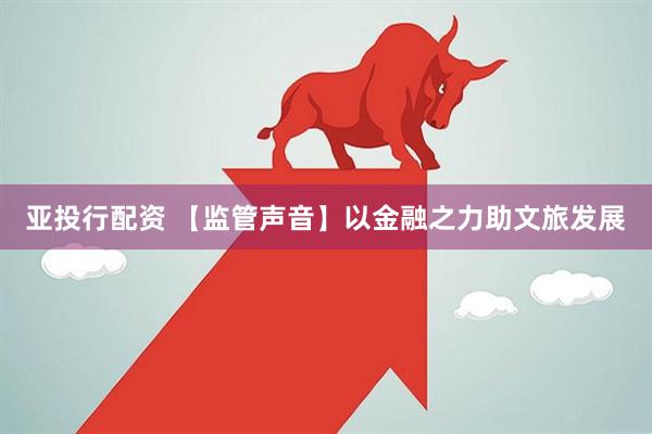 亚投行配资 【监管声音】以金融之力助文旅发展