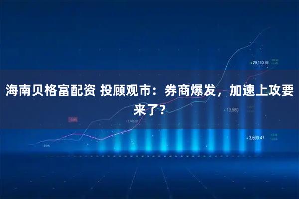 海南贝格富配资 投顾观市：券商爆发，加速上攻要来了？