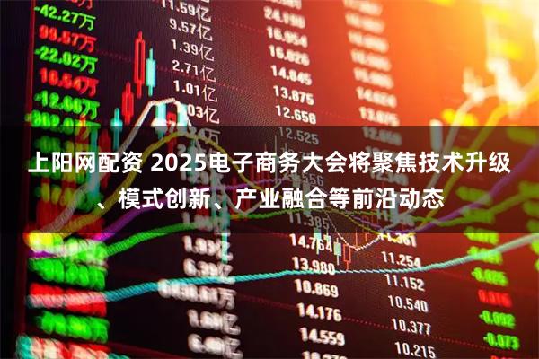上阳网配资 2025电子商务大会将聚焦技术升级、模式创新、产业融合等前沿动态
