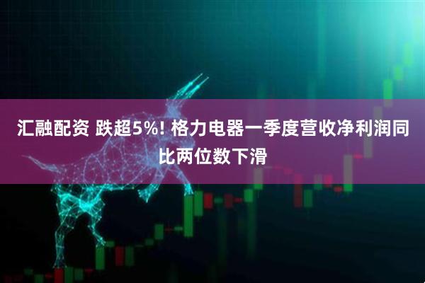 汇融配资 跌超5%! 格力电器一季度营收净利润同比两位数下滑