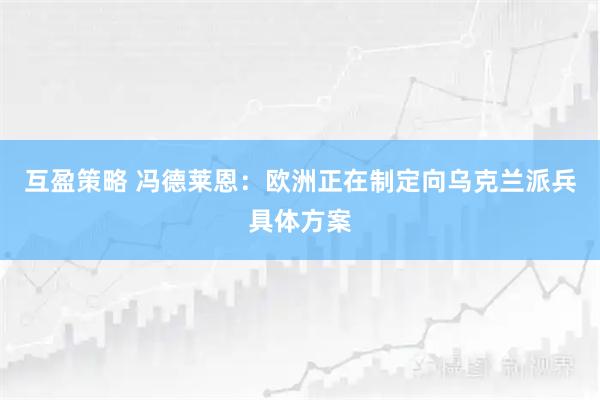 互盈策略 冯德莱恩：欧洲正在制定向乌克兰派兵具体方案