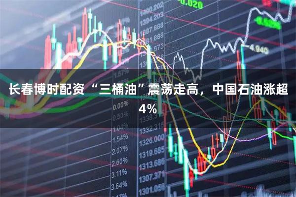 长春博时配资 “三桶油”震荡走高，中国石油涨超4%