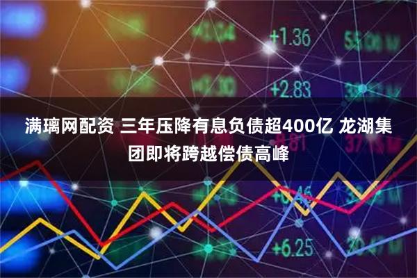 满璃网配资 三年压降有息负债超400亿 龙湖集团即将跨越偿债高峰