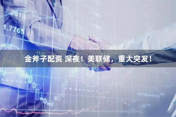 金斧子配资 深夜！美联储，重大突发！