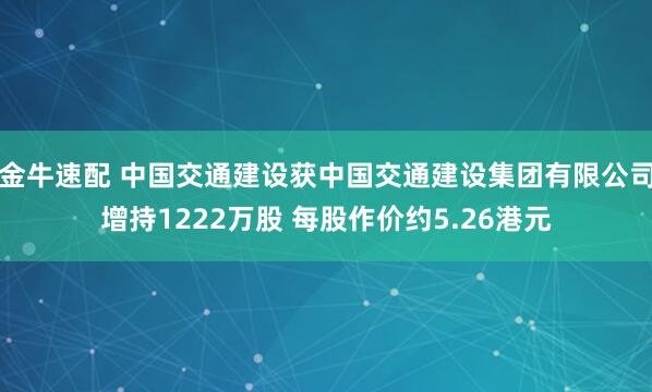金牛速配 中国交通建设获中国交通建设集团有限公司增持1222万股 每股作价约5.26港元