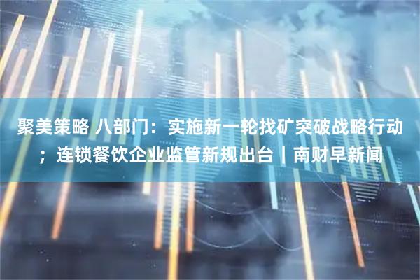 聚美策略 八部门：实施新一轮找矿突破战略行动；连锁餐饮企业监管新规出台｜南财早新闻