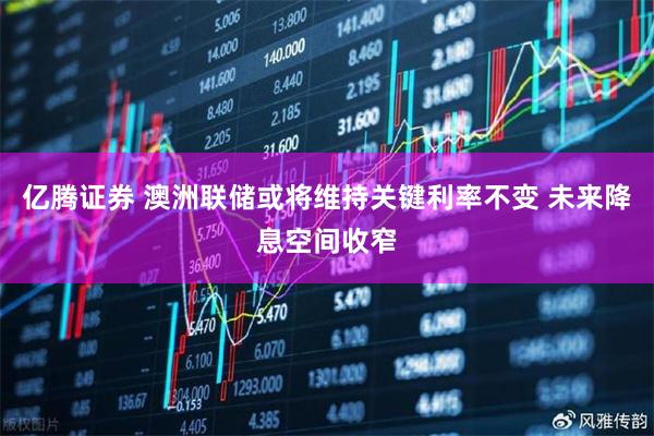 亿腾证券 澳洲联储或将维持关键利率不变 未来降息空间收窄
