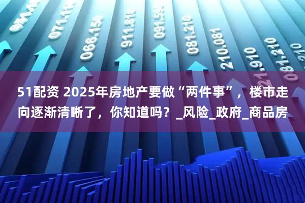 51配资 2025年房地产要做“两件事”，楼市走向逐渐清晰了，你知道吗？_风险_政府_商品房