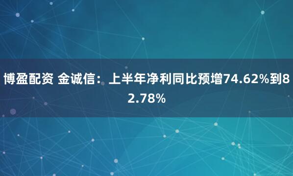 博盈配资 金诚信：上半年净利同比预增74.62%到82.78%