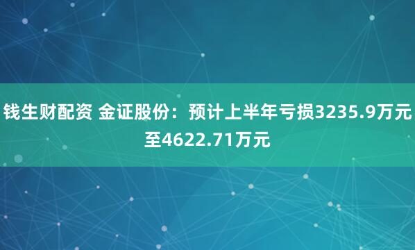 钱生财配资 金证股份：预计上半年亏损3235.9万元至4622.71万元