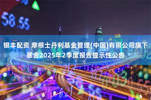 银丰配资 摩根士丹利基金管理(中国)有限公司旗下基金2025年2季度报告提示性公告