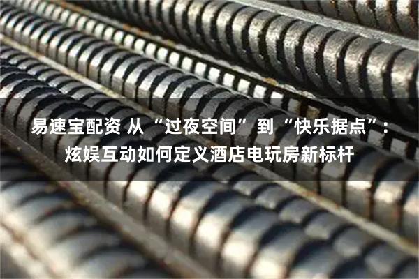 易速宝配资 从 “过夜空间” 到 “快乐据点”：炫娱互动如何定义酒店电玩房新标杆