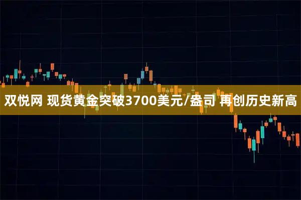 双悦网 现货黄金突破3700美元/盎司 再创历史新高