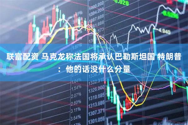 联富配资 马克龙称法国将承认巴勒斯坦国 特朗普：他的话没什么分量