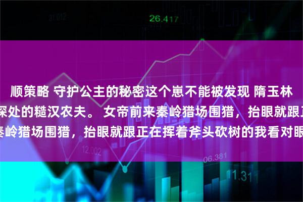 顺策略 守护公主的秘密这个崽不能被发现 隋玉林洛城 我是来自秦岭山沟深处的糙汉农夫。 女帝前来秦岭猎场围猎，抬眼就跟正在挥着斧头砍树的我看对眼了。