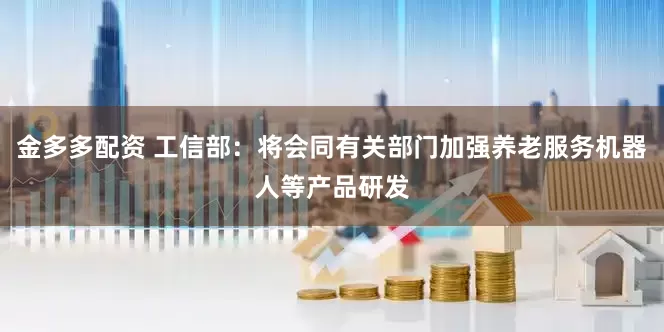 金多多配资 工信部：将会同有关部门加强养老服务机器人等产品研发