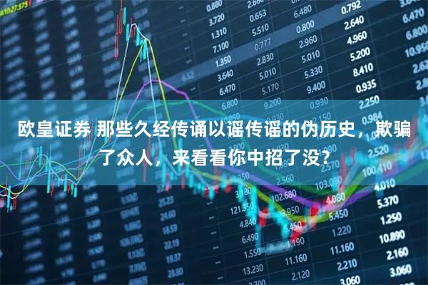 欧皇证券 那些久经传诵以谣传谣的伪历史，欺骗了众人，来看看你中招了没？