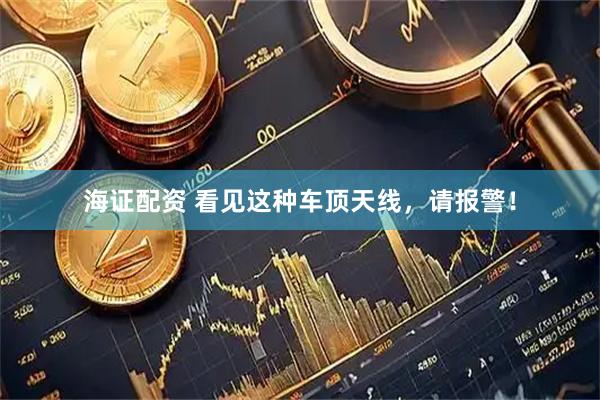 海证配资 看见这种车顶天线，请报警！
