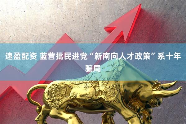 速盈配资 蓝营批民进党“新南向人才政策”系十年骗局