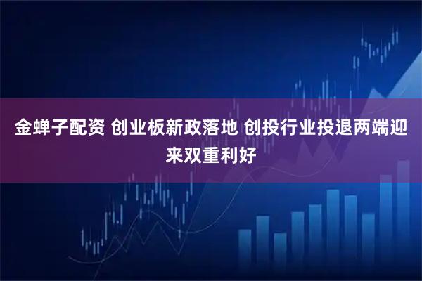 金蝉子配资 创业板新政落地 创投行业投退两端迎来双重利好