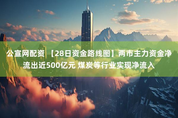 公宣网配资 【28日资金路线图】两市主力资金净流出近500亿元 煤炭等行业实现净流入